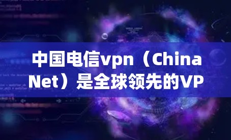 中国电信vpn（ChinaNet）是全球领先的VPN服务提供商，提供多种加密的安全网络连接。以下是关于中国电信vpn的详细介绍
