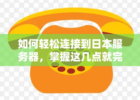 如何轻松连接到日本服务器，掌握这几点就完事了！