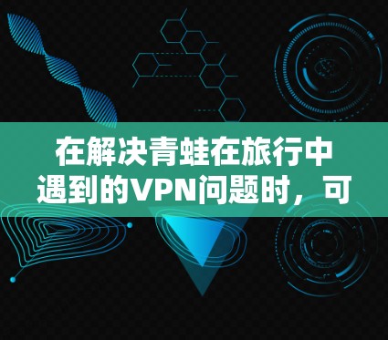 在解决青蛙在旅行中遇到的VPN问题时，可以按照以下步骤进行