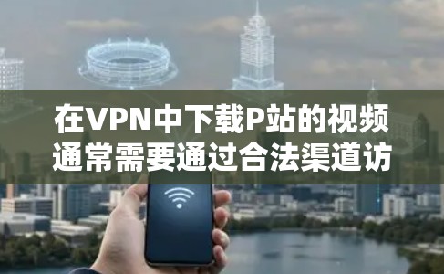 在VPN中下载P站的视频通常需要通过合法渠道访问，因为P站作为一家商业网站，无法直接在VPN中下载其内容。以下是几种可能的解决方案