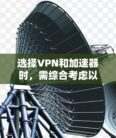 选择VPN和加速器时，需综合考虑以下因素