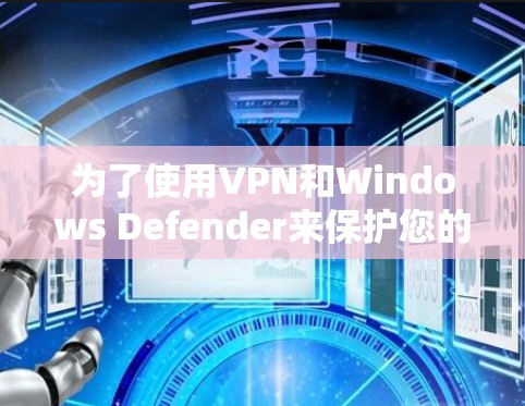 为了使用VPN和Windows Defender来保护您的移动宽带网络，以下是一个清晰的步骤指南，帮助您顺利完成配置
