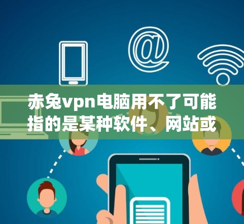赤兔vpn电脑用不了可能指的是某种软件、网站或产品问题，也可能是网络问题或售后服务问题。以下是一些可能的解释和建议