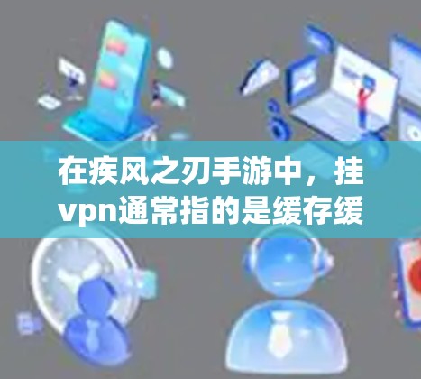 在疾风之刃手游中，挂vpn通常指的是缓存缓存相关的功能，主要用于缓存游戏内的数据以减少重复加载。以下是关于挂vpn的常见设置和使用方法