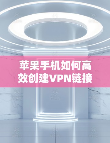 苹果手机如何高效创建VPN链接?实用技巧与步骤详解