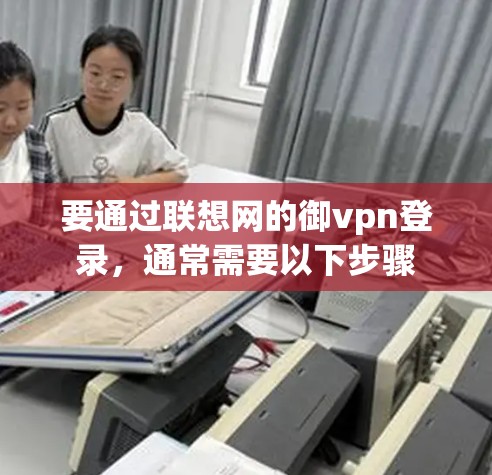 要通过联想网的御vpn登录,通常需要以下步骤