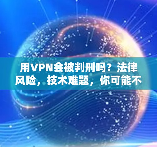 用VPN会被判刑吗？法律风险，技术难题，你可能不会想到…
