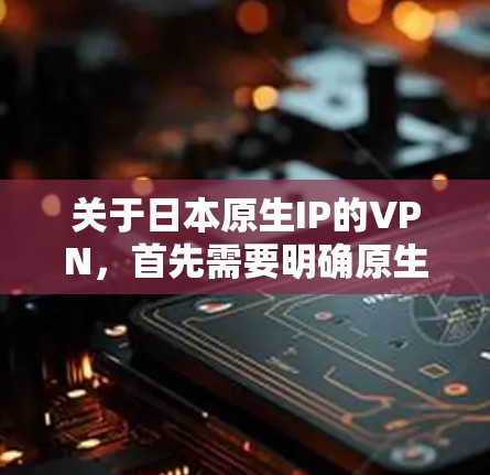 关于日本原生IP的VPN,首先需要明确原生指的是使用的是原生网络,即3G或4G网络。原生网络的VPN通常提供的是与3G/4G网络兼容的VPN服务 关于日本原生IP的VPN,首先需要明确原生指的是使用的是原生网络,即3G或4G网络。原生网络的VPN通常提供的是与3G/4G网络兼容的VPN服务
