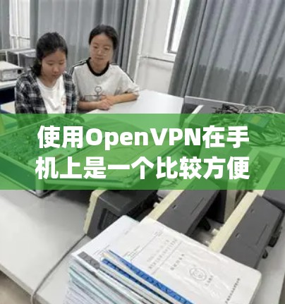 使用OpenVPN在手机上是一个比较方便的VPN解决方案，以下是详细的步骤指南