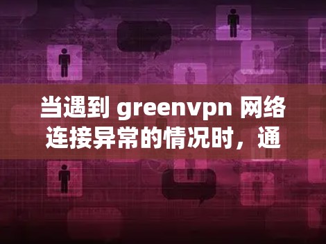 当遇到 greenvpn 网络连接异常的情况时，通常可以按照以下步骤进行排查和解决问题