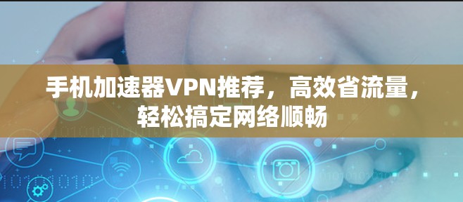 手机加速器VPN推荐，高效省流量，轻松搞定网络顺畅