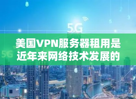 美国VPN服务器租用是近年来网络技术发展的一个热点话题，涉及技术、法律、政策等多个层面。以下是一些相关的信息和建议
