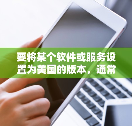 要将某个软件或服务设置为美国的版本,通常需要通过官方渠道或开发者提供的指导来修改设置。以下是一些常见的情况和步骤
