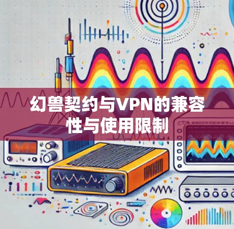 幻兽契约与VPN的兼容性与使用限制 幻兽契约与VPN的兼容性与使用限制