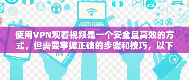 使用VPN观看视频是一个安全且高效的方式，但需要掌握正确的步骤和技巧，以下是一步步的指南