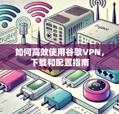 如何高效使用谷歌VPN，下载和配置指南