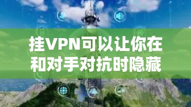 挂VPN可以让你在和对手对抗时隐藏自己的身份,但前提是你的账户确实需要隐藏。以下是一些步骤,可以帮助你轻松地隐藏你的账号并进行游戏或视频挑战