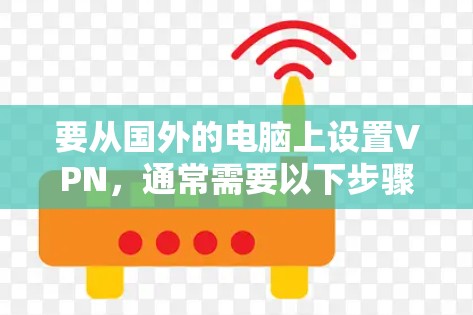 要从国外的电脑上设置VPN,通常需要以下步骤 要从国外的电脑上设置VPN,通常需要以下步骤