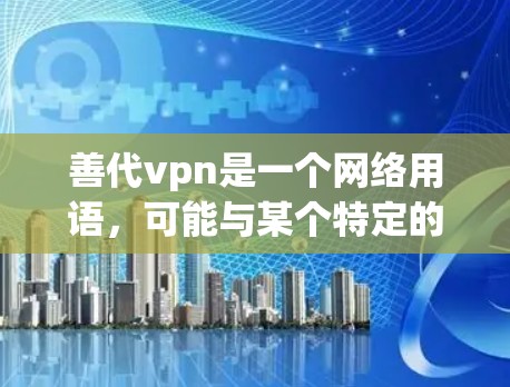 善代vpn是一个网络用语,可能与某个特定的游戏或项目相关。如果你是在玩一款游戏,或者是在某个社交媒体或论坛上看到这个词,可能是用来描述某种角色、装备或道具的