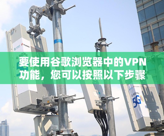 要使用谷歌浏览器中的VPN功能,您可以按照以下步骤操作