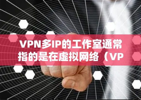 VPN多IP的工作室通常指的是在虚拟网络（VPN）中使用多个IP地址连接的情况。这种情况通常发生在以下场景中