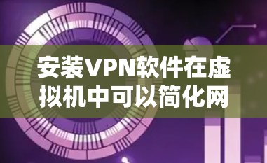 安装VPN软件在虚拟机中可以简化网络访问，提供安全和可靠的连接。以下是详细的步骤指南