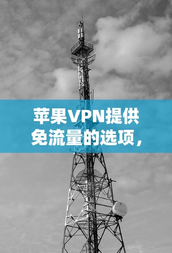苹果VPN提供免流量的选项,具体取决于选择的VPN服务类型和其流量政策。以下是一些关键点