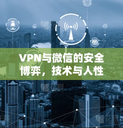 VPN与微信的安全博弈，技术与人性的较量