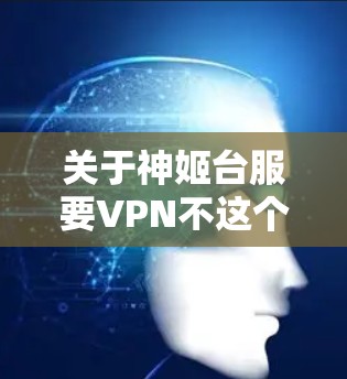 关于神姬台服要VPN不这个问题，需要明确具体的上下文和问题。以下是一些可能的解释