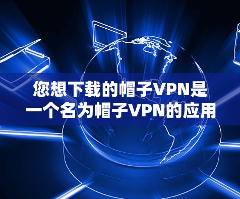 您想下载的帽子VPN是一个名为帽子VPN的应用。由于这是一个安卓版的应用，如果您想下载并使用它，您可以按照以下步骤操作