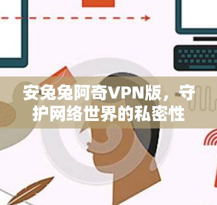 安兔兔阿奇VPN版,守护网络世界的私密性