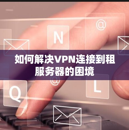 如何解决VPN连接到租服务器的困境
