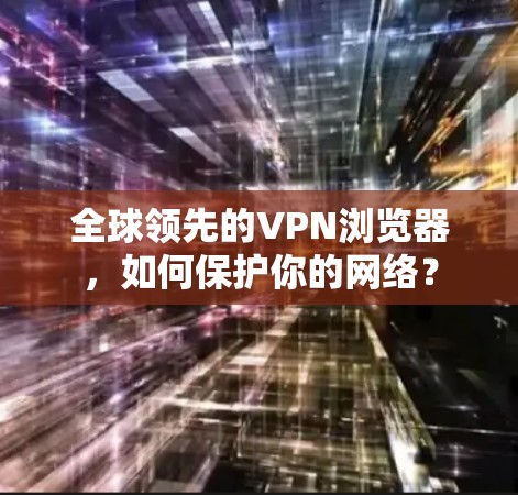 全球领先的VPN浏览器，如何保护你的网络？