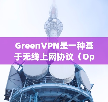 GreenVPN是一种基于无线上网协议（OpenVPN）的VPN服务，常用于远程访问网络服务或共享文件。它通常使用开放式的软件进行配置，支持自定义的IP地址