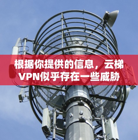 根据你提供的信息，云梯VPN似乎存在一些威胁，可能需要谨慎使用。以下是基于你提供的信息的逐步分析和建议