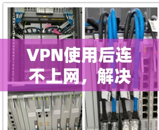 VPN使用后连不上网，解决方法与常见问题解析