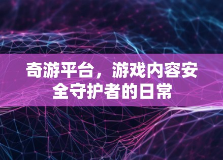 奇游平台,游戏内容安全守护者的日常