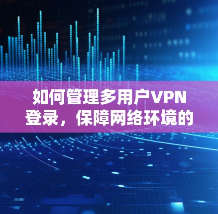 如何管理多用户VPN登录，保障网络环境的安全与高效