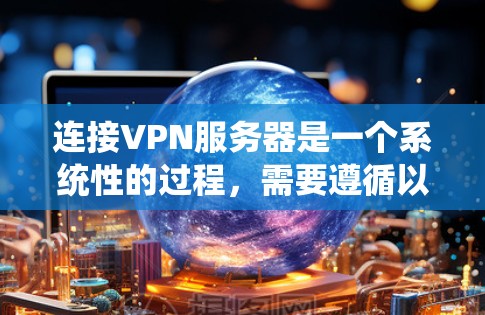 连接VPN服务器是一个系统性的过程，需要遵循以下步骤来确保安全和流畅的连接
