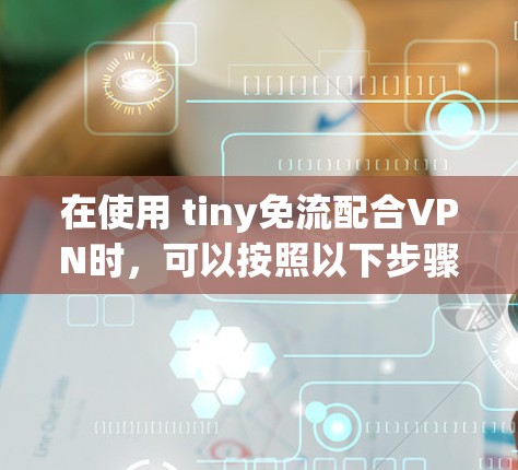在使用 tiny免流配合VPN时，可以按照以下步骤进行操作
