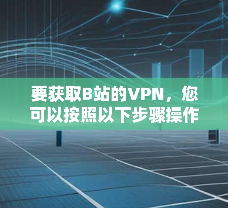 要获取B站的VPN,您可以按照以下步骤操作 要获取B站的VPN,您可以按照以下步骤操作