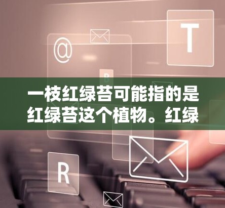 一枝红绿苔可能指的是红绿苔这个植物。红绿苔是一种植物，通常指植物学中的苔藓，也可能是某些植物的表面覆盖的苔藓。以下是关于红绿苔的一些信息