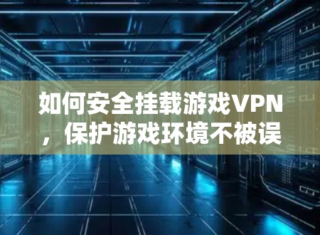 如何安全挂载游戏VPN,保护游戏环境不被误解