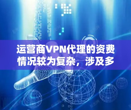 运营商VPN代理的资费情况较为复杂，涉及多个因素，以下是一些关键点，帮助您更好地理解和选择适合的代理