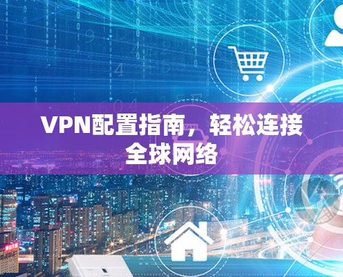 VPN配置指南，轻松连接全球网络
