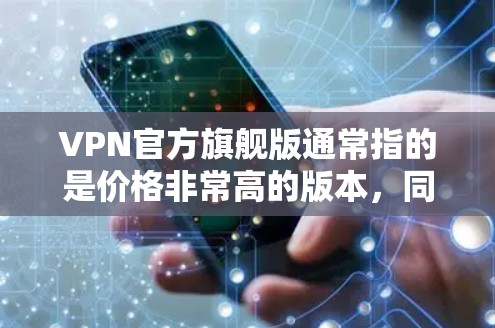 VPN官方旗舰版通常指的是价格非常高的版本,同时仍然提供安全可靠的VPN服务。以下是几个以价格为核心,同时注重服务质量和安全性的VPN旗舰版推荐