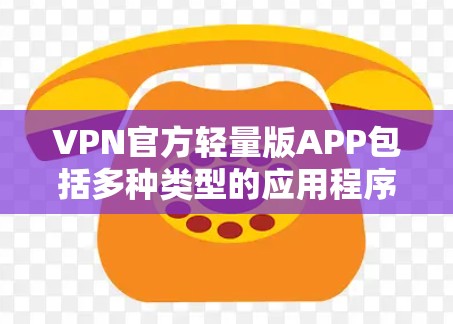 VPN官方轻量版APP包括多种类型的应用程序，旨在提供安全、便捷的VPN连接，同时优化性能以减少资源消耗。以下是一些常用的轻量版VPN应用