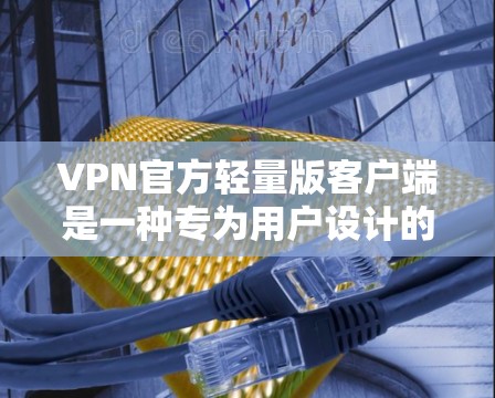 VPN官方轻量版客户端是一种专为用户设计的高效、轻量级VPN软件,旨在提供快速、安全且易用的互联网访问方式。以下是对这种客户端的详细分析 VPN官方轻量版客户端是一种专为用户设计的高效、轻量级VPN软件,旨在提供快速、安全且易用的互联网访问方式。以下是对这种客户端的详细分析