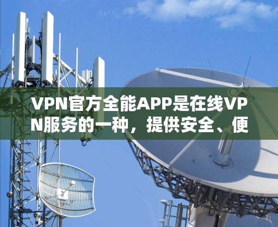 VPN官方全能APP是在线VPN服务的一种，提供安全、便捷的通信和数据传输功能。以下是关于VPN官方全能APP的详细信息