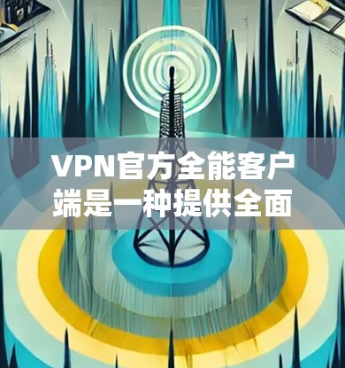VPN官方全能客户端是一种提供全面安全和功能支持的VPN应用程序,旨在帮助用户安全地连接外部网络,从而避免未经授权的访问。以下是关于如何选择和使用这些客户端的详细指南